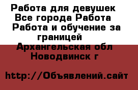 Работа для девушек - Все города Работа » Работа и обучение за границей   . Архангельская обл.,Новодвинск г.